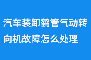 汽車裝卸鶴管氣動轉(zhuǎn)向機故障怎么處理